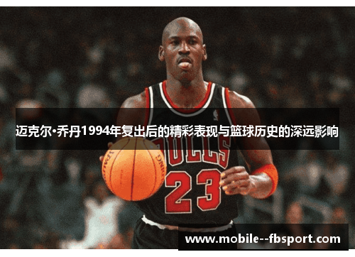 迈克尔·乔丹1994年复出后的精彩表现与篮球历史的深远影响