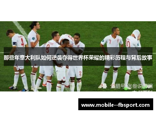 那些年意大利队如何逆袭夺得世界杯荣耀的精彩历程与背后故事