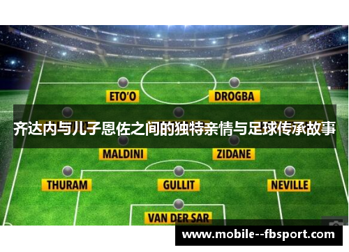 齐达内与儿子恩佐之间的独特亲情与足球传承故事