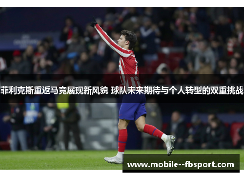 菲利克斯重返马竞展现新风貌 球队未来期待与个人转型的双重挑战