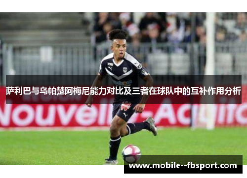 萨利巴与乌帕楚阿梅尼能力对比及三者在球队中的互补作用分析
