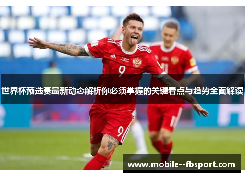 世界杯预选赛最新动态解析你必须掌握的关键看点与趋势全面解读