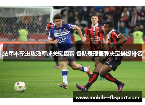 法甲本轮进攻效率成关键因素 各队表现差异决定最终排名 法甲本轮进攻效率成关键因素 各队表现差异决定最终排名