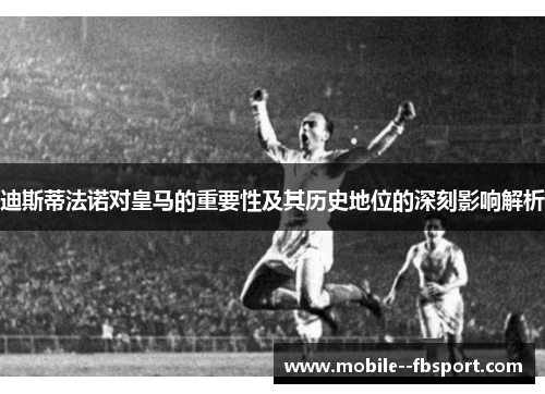迪斯蒂法诺对皇马的重要性及其历史地位的深刻影响解析 迪斯蒂法诺对皇马的重要性及其历史地位的深刻影响解析