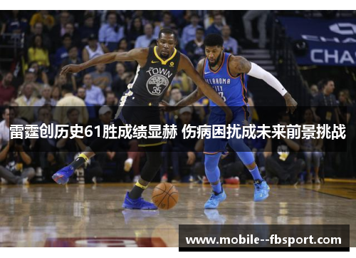 雷霆创历史61胜成绩显赫 伤病困扰成未来前景挑战 雷霆创历史61胜成绩显赫 伤病困扰成未来前景挑战