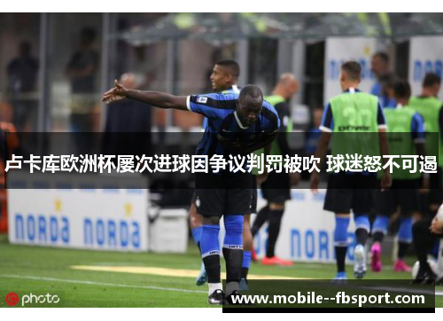 卢卡库欧洲杯屡次进球因争议判罚被吹 球迷怒不可遏 卢卡库欧洲杯屡次进球因争议判罚被吹 球迷怒不可遏