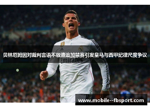 贝林厄姆因对裁判言语不敬遭追加禁赛引发皇马与西甲纪律尺度争议 贝林厄姆因对裁判言语不敬遭追加禁赛引发皇马与西甲纪律尺度争议