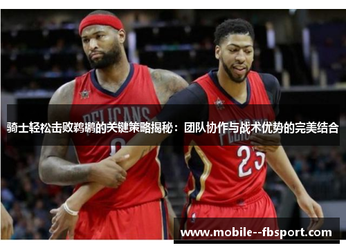 骑士轻松击败鹈鹕的关键策略揭秘:团队协作与战术优势的完美结合 骑士轻松击败鹈鹕的关键策略揭秘:团队协作与战术优势的完美结合