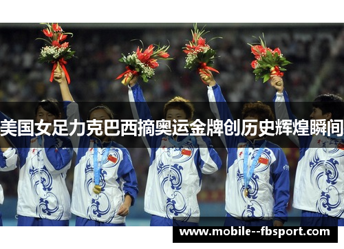 美国女足力克巴西摘奥运金牌创历史辉煌瞬间 美国女足力克巴西摘奥运金牌创历史辉煌瞬间